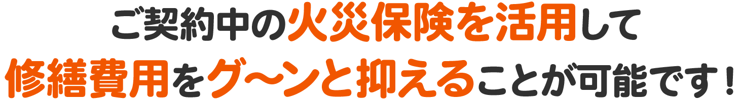 ご契約中の火災保険を活用して修繕費用をグ〜ンと抑えることが可能です！